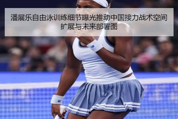 潘展乐自由泳训练细节曝光推动中国接力战术空间扩展与未来部署图