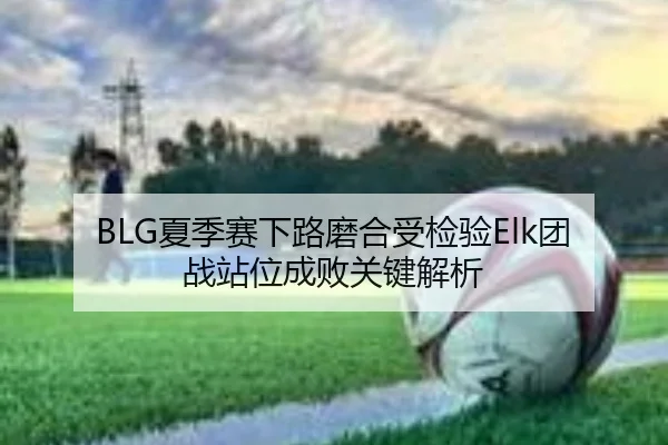 BLG夏季赛下路磨合受检验Elk团战站位成败关键解析 | 7k7kGames